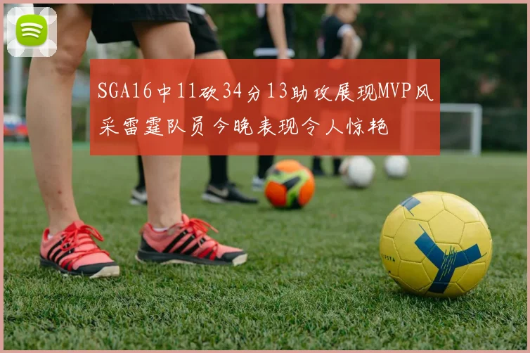SGA16中11砍34分13助攻展现MVP风采雷霆队员今晚表现令人惊艳