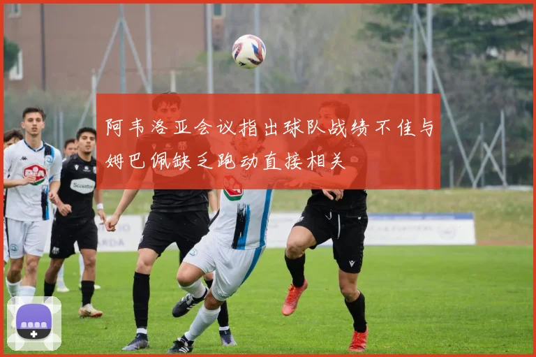 阿韦洛亚会议指出球队战绩不佳与姆巴佩缺乏跑动直接相关