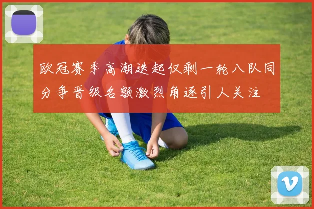 欧冠赛季高潮迭起仅剩一轮八队同分争晋级名额激烈角逐引人关注