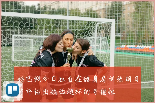 姆巴佩今日独自在健身房训练明日将评估出战西超杯的可能性