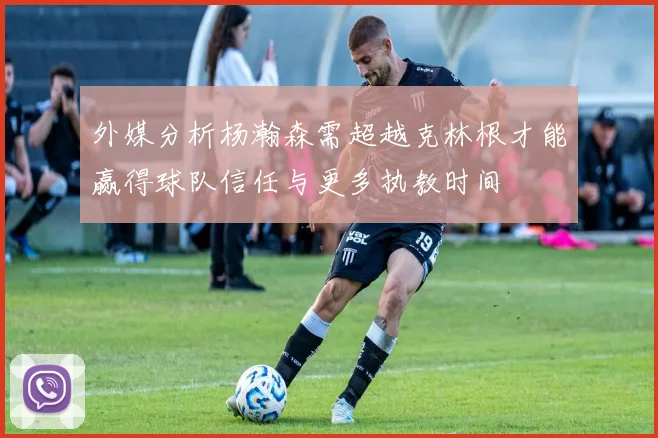 外媒分析杨瀚森需超越克林根才能赢得球队信任与更多执教时间