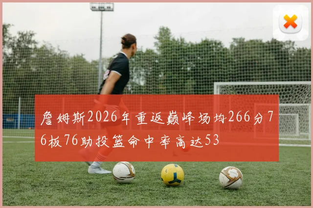 詹姆斯2026年重返巅峰场均266分76板76助投篮命中率高达53