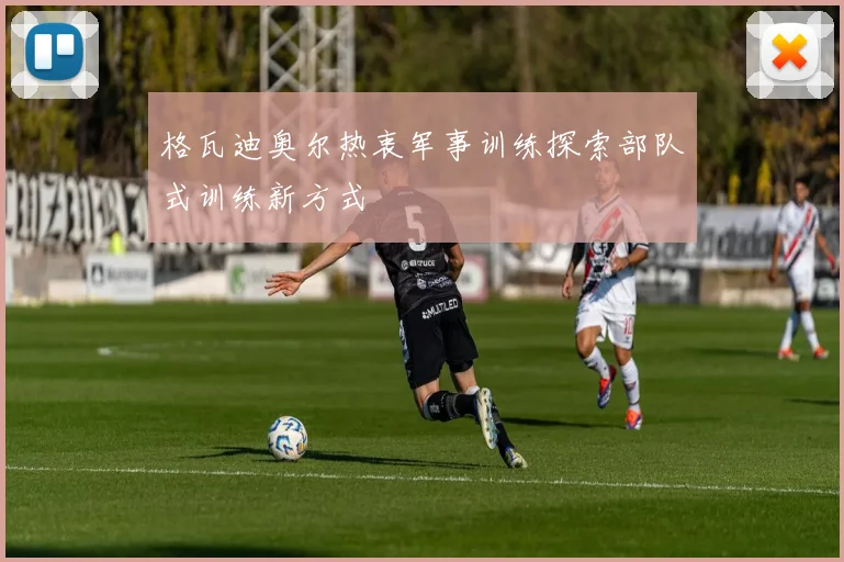 格瓦迪奥尔热衷军事训练探索部队式训练新方式