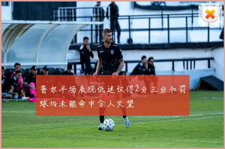 普尔半场表现低迷仅得2分三分和罚球均未能命中令人失望