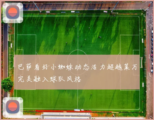 巴萨看好小蜘蛛动态活力超越莱万完美融入球队风格