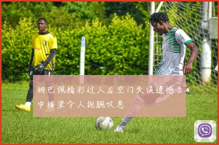 姆巴佩精彩过人后空门失误遗憾击中横梁令人扼腕叹息
