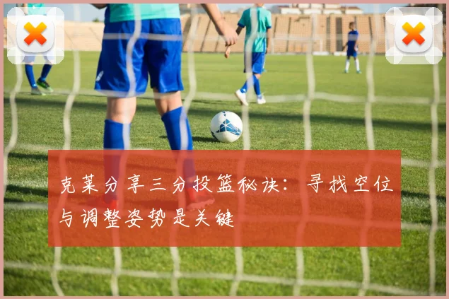 克莱分享三分投篮秘诀：寻找空位与调整姿势是关键