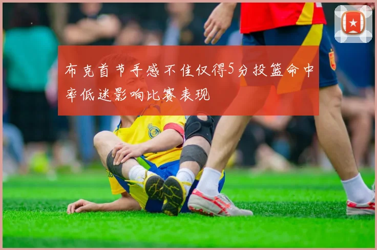 布克首节手感不佳仅得5分投篮命中率低迷影响比赛表现