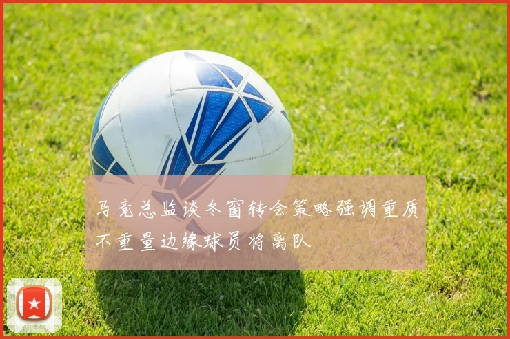 马竞总监谈冬窗转会策略强调重质不重量边缘球员将离队