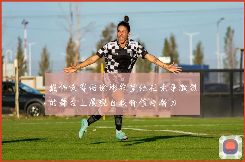戴伟浚寄语徐彬希望他在竞争激烈的舞台上展现自我价值与潜力