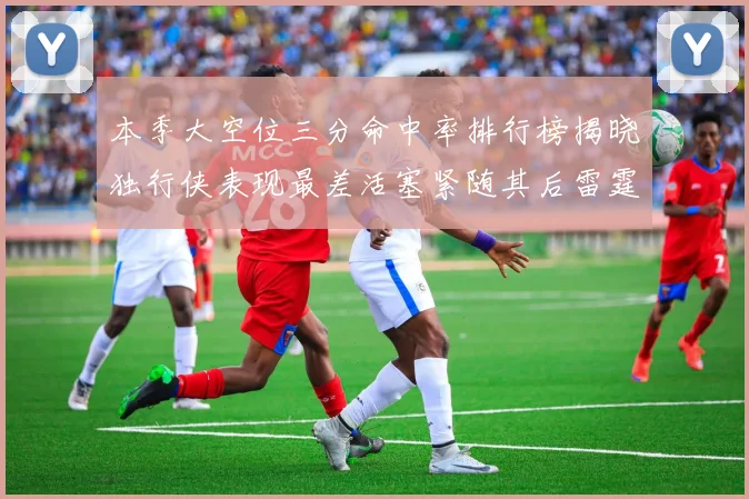本季大空位三分命中率排行榜揭晓独行侠表现最差活塞紧随其后雷霆排名第九