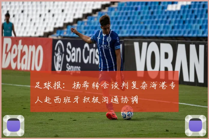 足球报：杨希转会谈判复杂海港专人赴西班牙积极沟通协调
