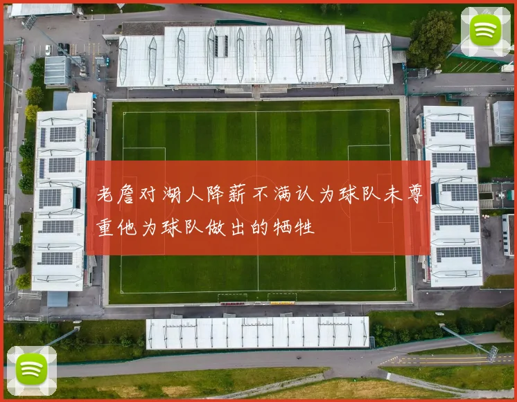 老詹对湖人降薪不满认为球队未尊重他为球队做出的牺牲