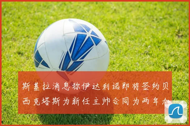 斯基拉消息称伊达利诺即将签约贝西克塔斯为新任主帅合同为两年加一年选项