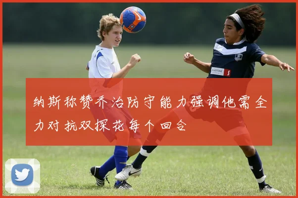 纳斯称赞乔治防守能力强调他需全力对抗双探花每个回合