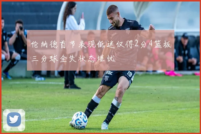 伦纳德首节表现低迷仅得2分4篮板三分球全失状态堪忧