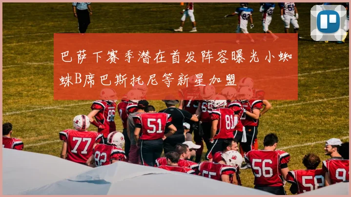 巴萨下赛季潜在首发阵容曝光小蜘蛛B席巴斯托尼等新星加盟