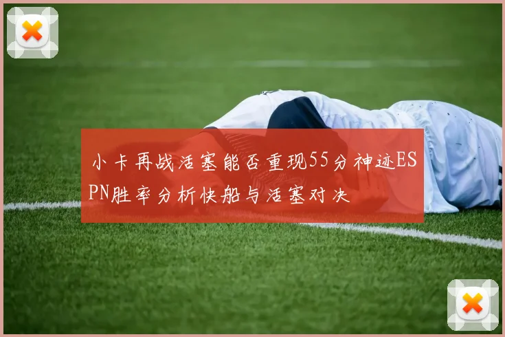 小卡再战活塞能否重现55分神迹ESPN胜率分析快船与活塞对决