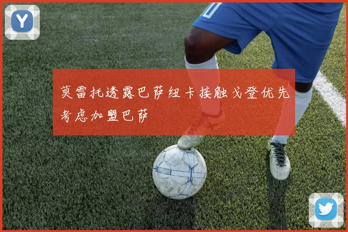 莫雷托透露巴萨纽卡接触戈登优先考虑加盟巴萨