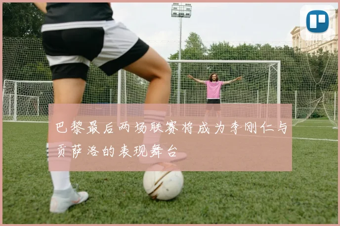 巴黎最后两场联赛将成为李刚仁与贡萨洛的表现舞台
