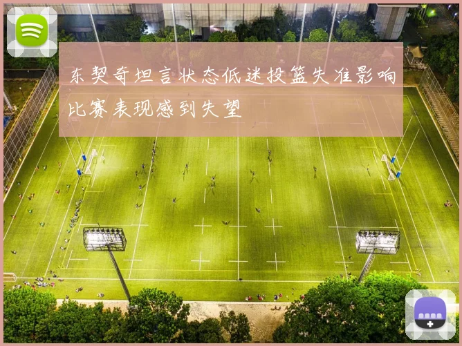 东契奇坦言状态低迷投篮失准影响比赛表现感到失望