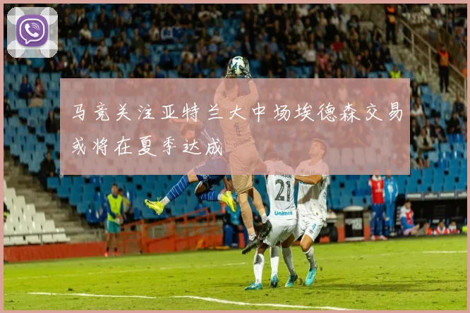 马竞关注亚特兰大中场埃德森交易或将在夏季达成