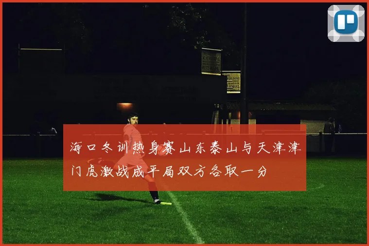 海口冬训热身赛山东泰山与天津津门虎激战成平局双方各取一分