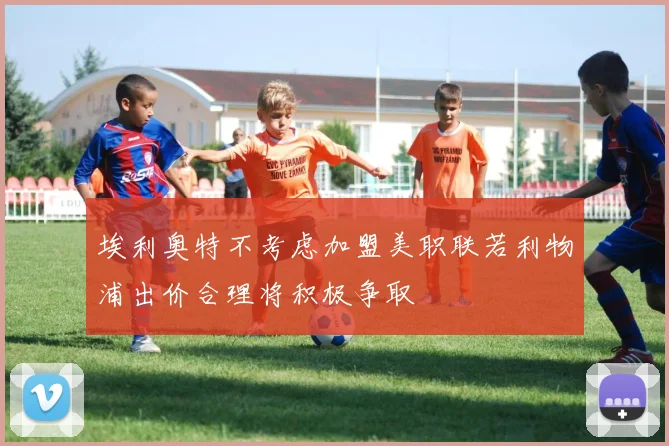 埃利奥特不考虑加盟美职联若利物浦出价合理将积极争取