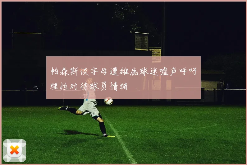 帕森斯谈字母遭雄鹿球迷嘘声呼吁理性对待球员情绪