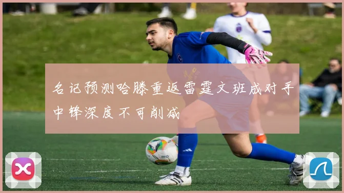 名记预测哈滕重返雷霆文班成对手中锋深度不可削减