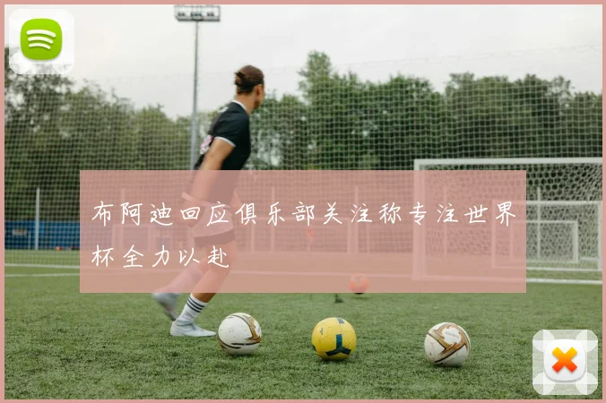 布阿迪回应俱乐部关注称专注世界杯全力以赴