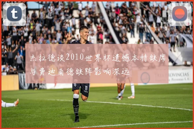 杰拉德谈2010世界杯遗憾本特缺席与费迪南德缺阵影响深远