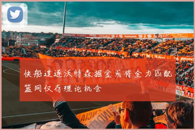 快船追逐沃特森掘金或将全力匹配篮网仅存理论机会
