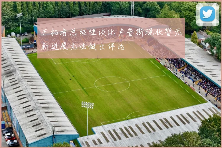 开拓者总经理谈比卢普斯现状暂无新进展无法做出评论