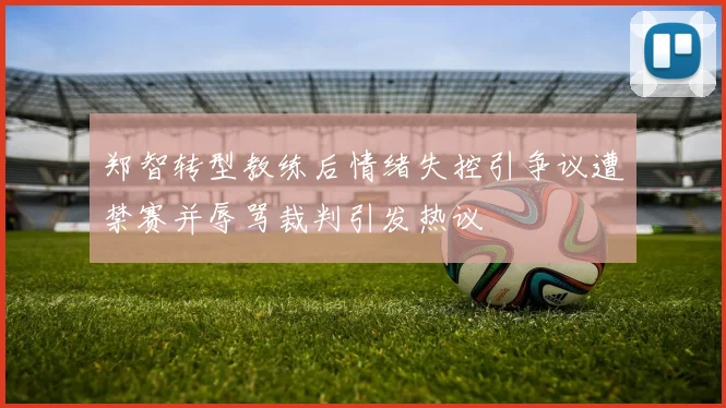 郑智转型教练后情绪失控引争议遭禁赛并辱骂裁判引发热议