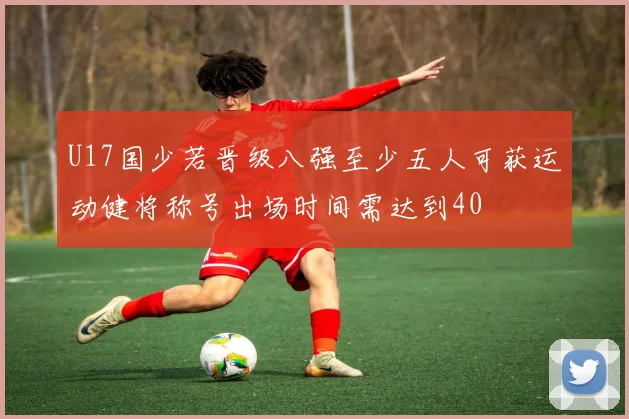 U17国少若晋级八强至少五人可获运动健将称号出场时间需达到40
